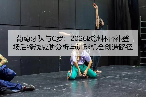 葡萄牙队与C罗：2026欧洲杯替补登场后锋线威胁分析与进球机会创造路径