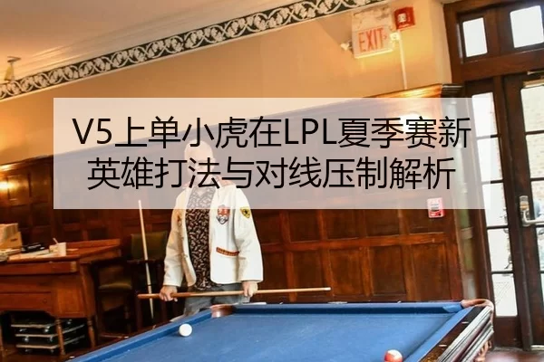 V5上单小虎在LPL夏季赛新英雄打法与对线压制解析
