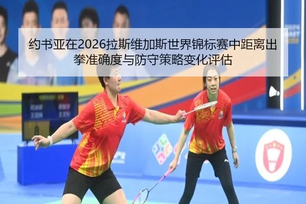 约书亚在2026拉斯维加斯世界锦标赛中距离出拳准确度与防守策略变化评估