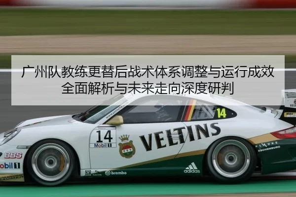 广州队教练更替后战术体系调整与运行成效全面解析与未来走向深度研判