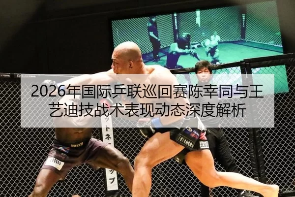 2026年国际乒联巡回赛陈幸同与王艺迪技战术表现动态深度解析