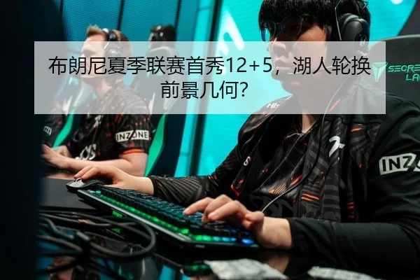 布朗尼夏季联赛首秀12+5，湖人轮换前景几何？