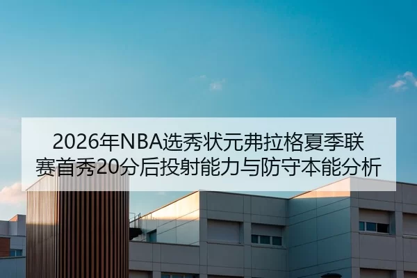 2026年NBA选秀状元弗拉格夏季联赛首秀20分后投射能力与防守本能分析