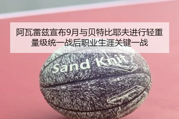 阿瓦雷兹宣布9月与贝特比耶夫进行轻重量级统一战后职业生涯关键一战