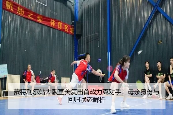 蒙特利尔站大阪直美复出首战力克对手：母亲身份与回归状态解析