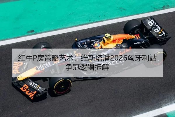 红牛P房策略艺术：维斯塔潘2026匈牙利站争冠逻辑拆解